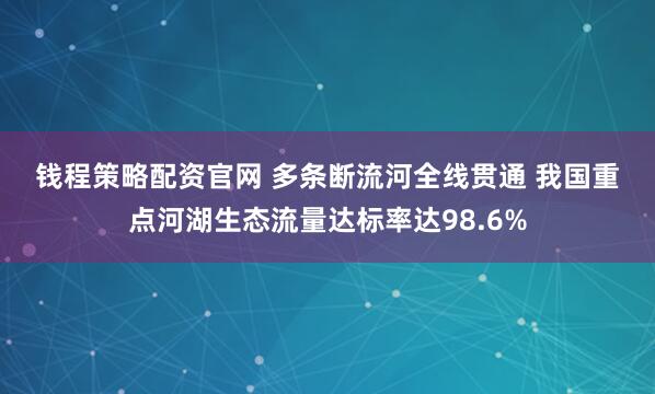 钱程策略配资官网 多条断流河全线贯通&#32;我国重点河湖生态流量达标率达98.6%