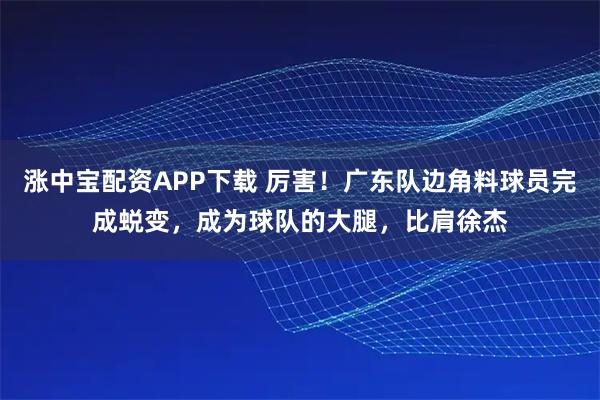 涨中宝配资APP下载 厉害！广东队边角料球员完成蜕变，成为球队的大腿，比肩徐杰
