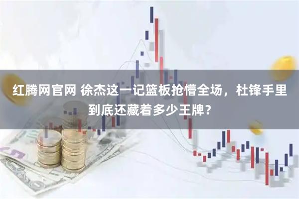 红腾网官网 徐杰这一记篮板抢懵全场，杜锋手里到底还藏着多少王牌？