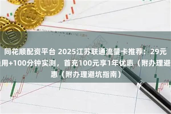 同花顺配资平台 2025江苏联通流量卡推荐：29元210G通用+100分钟实测，首充100元享1年优惠（附办理避坑指南）