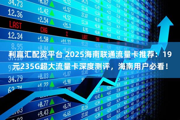 利赢汇配资平台 2025海南联通流量卡推荐：19元235G超大流量卡深度测评，海南用户必看！