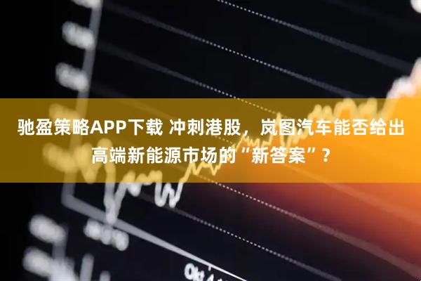 驰盈策略APP下载 冲刺港股，岚图汽车能否给出高端新能源市场的“新答案”？