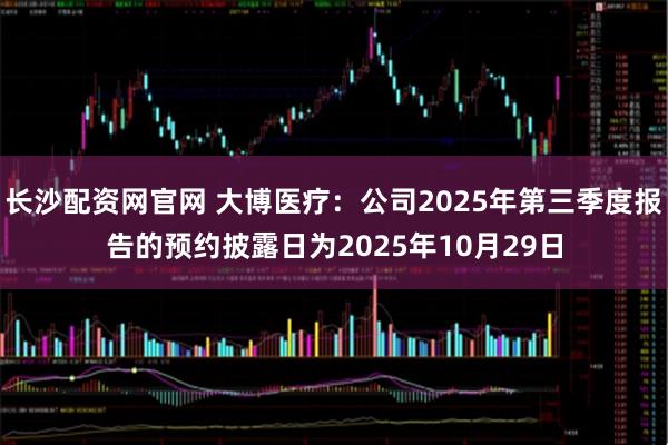 长沙配资网官网 大博医疗：公司2025年第三季度报告的预约披露日为2025年10月29日