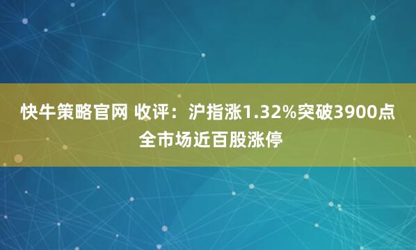 快牛策略官网 收评:沪指涨1.32%突破3900点 全市场近百股涨停