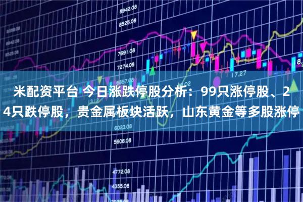米配资平台 今日涨跌停股分析:99只涨停股、24只跌停股,贵金属板块活跃,山东黄金等多股涨停