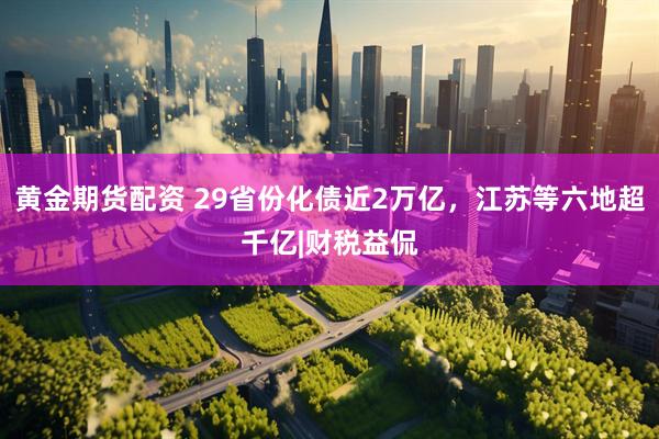 黄金期货配资 29省份化债近2万亿，江苏等六地超千亿|财税益侃
