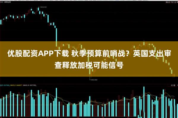 优股配资APP下载 秋季预算前哨战?英国支出审查释放加税可能信号