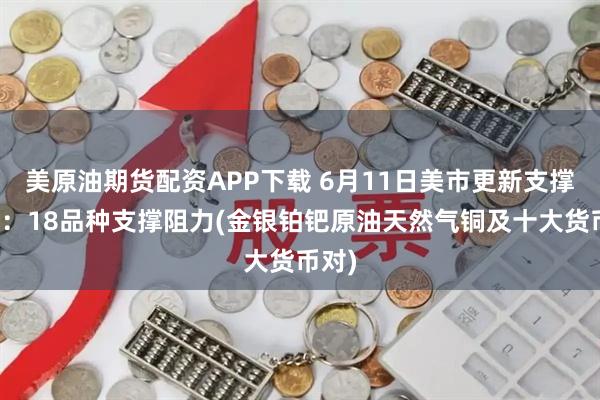 美原油期货配资APP下载 6月11日美市更新支撑阻力：18品种支撑阻力(金银铂钯原油天然气铜及十大货币对)
