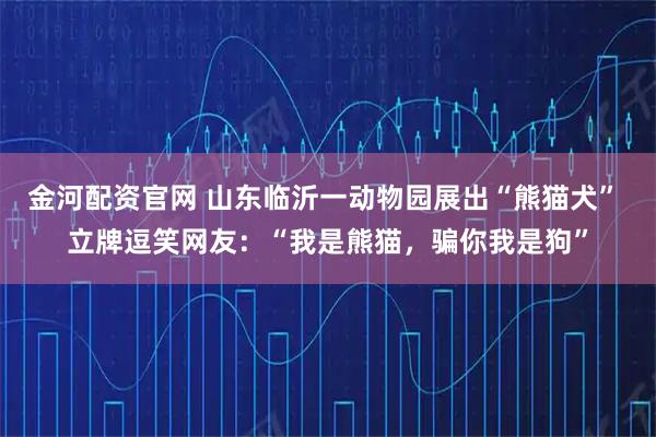 金河配资官网 山东临沂一动物园展出“熊猫犬” 立牌逗笑网友：“我是熊猫，骗你我是狗”