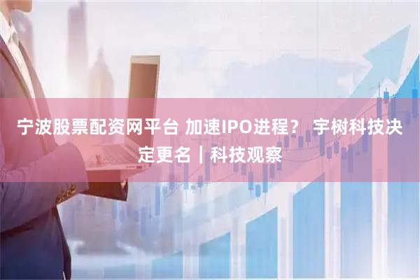 宁波股票配资网平台 加速IPO进程？ 宇树科技决定更名｜科技观察