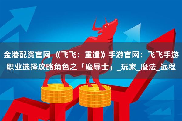 金港配资官网 《飞飞:重逢》手游官网:飞飞手游职业选择攻略角色之「魔导士」_玩家_魔法_远程