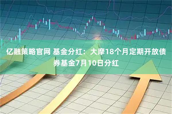 亿融策略官网 基金分红：大摩18个月定期开放债券基金7月10日分红