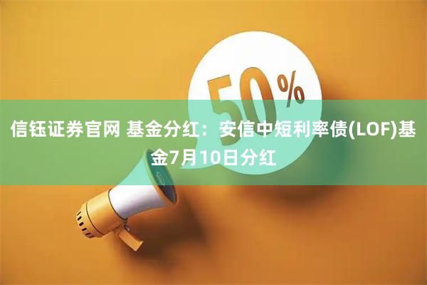 信钰证券官网 基金分红:安信中短利率债(LOF)基金7月10日分红