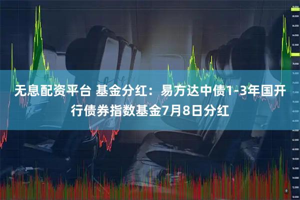 无息配资平台 基金分红:易方达中债1-3年国开行债券指数基金7月8日分红