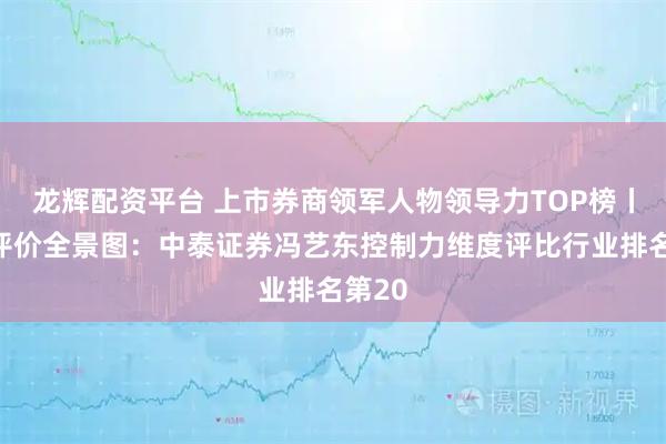 龙辉配资平台 上市券商领军人物领导力TOP榜丨同业评价全景图：中泰证券冯艺东控制力维度评比行业排名第20