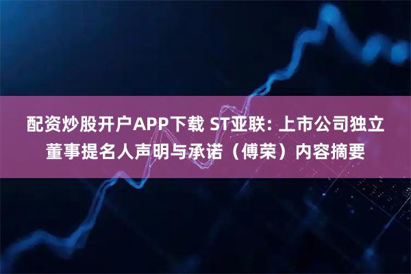 配资炒股开户APP下载 ST亚联: 上市公司独立董事提名人声明与承诺(傅荣)内容摘要