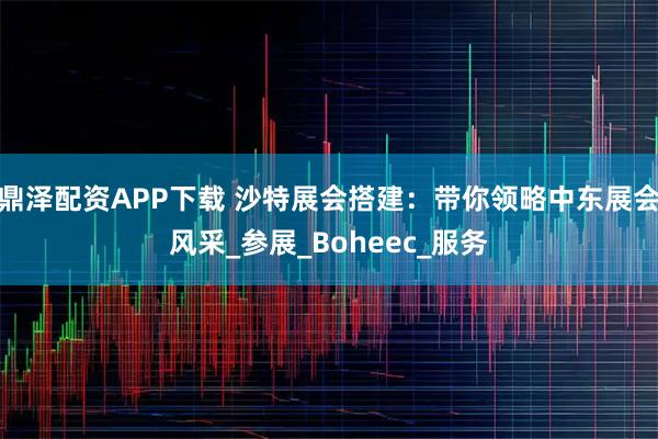 鼎泽配资APP下载 沙特展会搭建：带你领略中东展会风采_参展_Boheec_服务