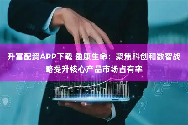升富配资APP下载 盈康生命：聚焦科创和数智战略提升核心产品市场占有率