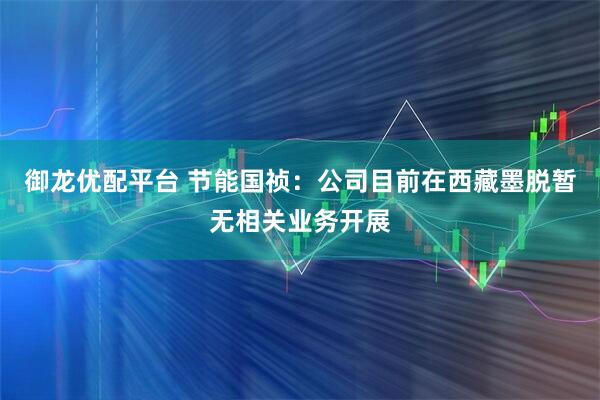 御龙优配平台 节能国祯：公司目前在西藏墨脱暂无相关业务开展