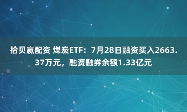 拾贝赢配资 煤炭ETF：7月28日融资买入2663.37万元，融资融券余额1.33亿元