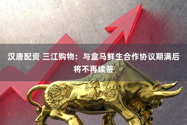 汉唐配资 三江购物：与盒马鲜生合作协议期满后将不再续签