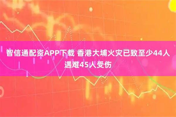 智信通配资APP下载 香港大埔火灾已致至少44人遇难45人受伤