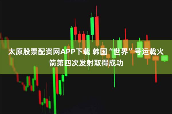 太原股票配资网APP下载 韩国“世界”号运载火箭第四次发射取得成功