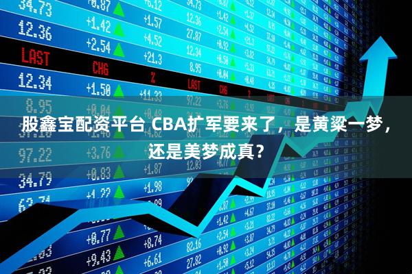 股鑫宝配资平台 CBA扩军要来了，是黄粱一梦，还是美梦成真？