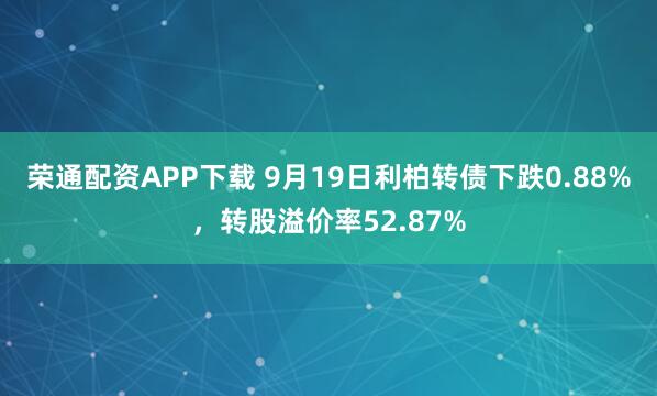 荣通配资APP下载 9月19日利柏转债下跌0.88%，转股溢价率52.87%
