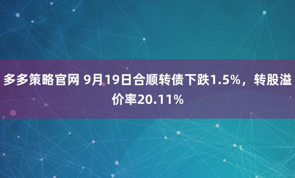 多多策略官网 9月19日合顺转债下跌1.5%，转股溢价率20.11%