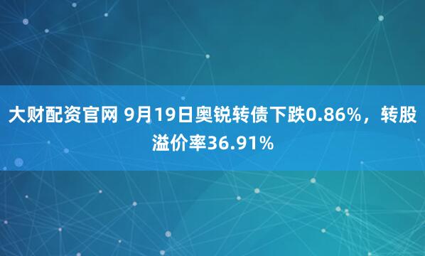 大财配资官网 9月19日奥锐转债下跌0.86%，转股溢价率36.91%