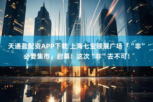 天通盈配资APP下载 上海七宝领展广场「“非”必要集市」启幕!这次“非”去不可!