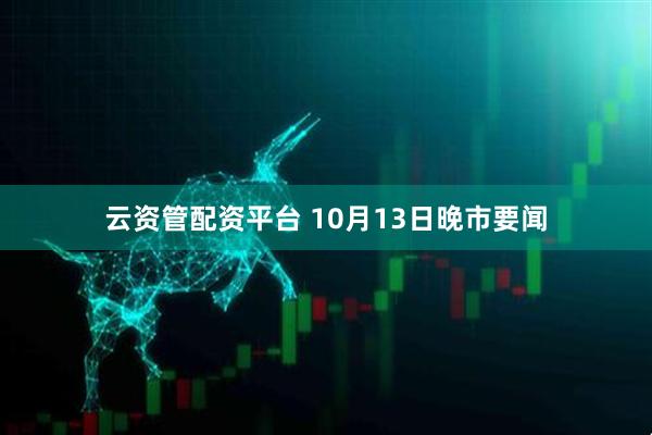 云资管配资平台 10月13日晚市要闻