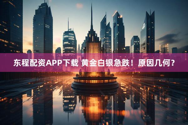 东程配资APP下载 黄金白银急跌！原因几何？
