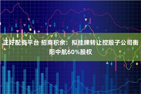 正好配资平台 招商积余：拟挂牌转让控股子公司衡阳中航60%股权