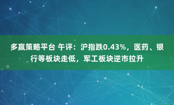 多赢策略平台 午评：沪指跌0.43%，医药、银行等板块走低，军工板块逆市拉升