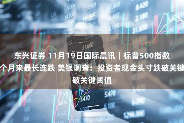 东兴证券 11月19日国际晨讯｜标普500指数创三个月来最长连跌 美银调查：投资者现金头寸跌破关键阈值