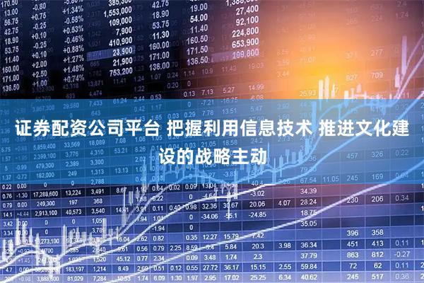 证券配资公司平台 把握利用信息技术 推进文化建设的战略主动
