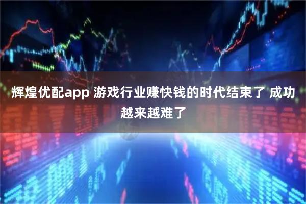 辉煌优配app 游戏行业赚快钱的时代结束了 成功越来越难了