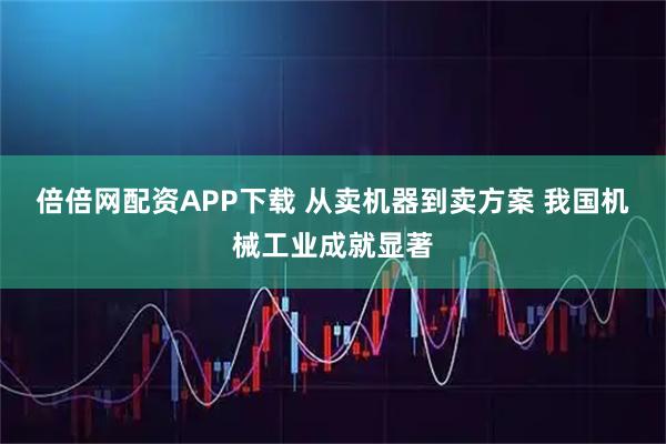 倍倍网配资APP下载 从卖机器到卖方案 我国机械工业成就显著