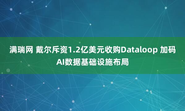 满瑞网 戴尔斥资1.2亿美元收购Dataloop 加码AI数据基础设施布局