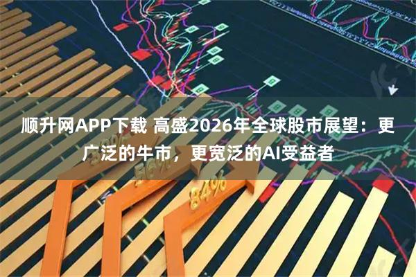 顺升网APP下载 高盛2026年全球股市展望：更广泛的牛市，更宽泛的AI受益者