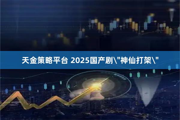 天金策略平台 2025国产剧