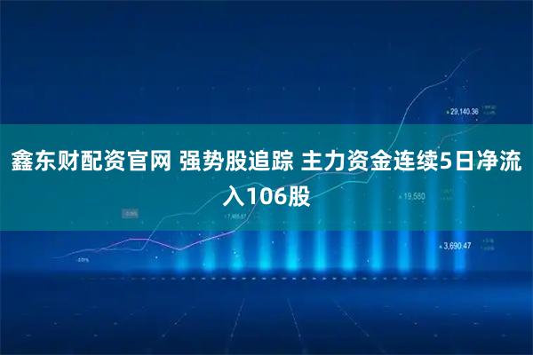 鑫东财配资官网 强势股追踪 主力资金连续5日净流入106股