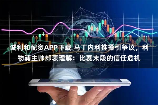 诚利和配资APP下载 马丁内利推搡引争议，利物浦主帅却表理解：比赛末段的信任危机