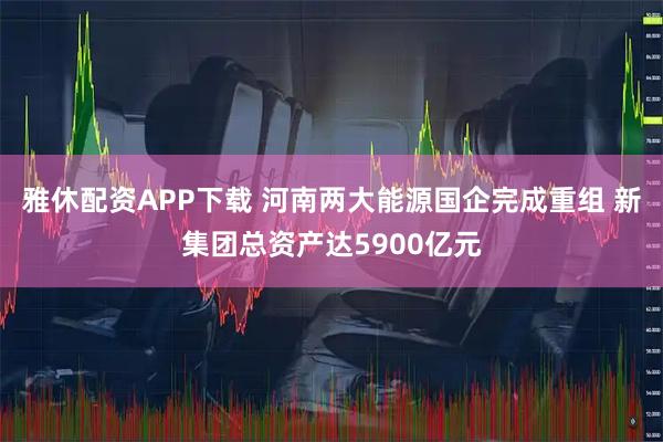 雅休配资APP下载 河南两大能源国企完成重组 新集团总资产达5900亿元