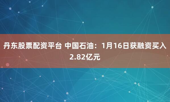 丹东股票配资平台 中国石油：1月16日获融资买入2.82亿元