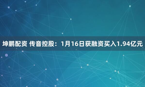 坤鹏配资 传音控股：1月16日获融资买入1.94亿元
