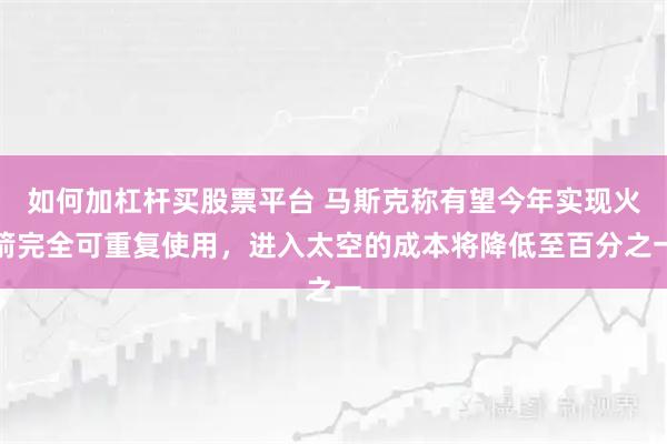 如何加杠杆买股票平台 马斯克称有望今年实现火箭完全可重复使用，进入太空的成本将降低至百分之一