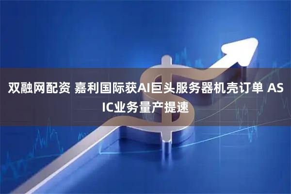 双融网配资 嘉利国际获AI巨头服务器机壳订单 ASIC业务量产提速